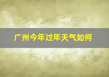 广州今年过年天气如何