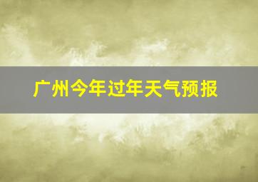 广州今年过年天气预报