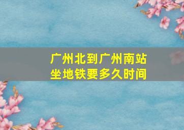 广州北到广州南站坐地铁要多久时间