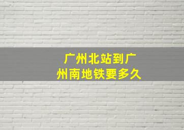 广州北站到广州南地铁要多久