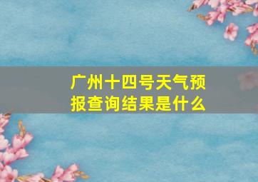 广州十四号天气预报查询结果是什么