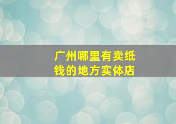 广州哪里有卖纸钱的地方实体店