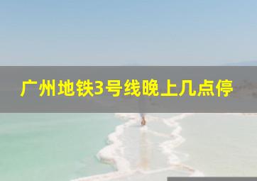 广州地铁3号线晚上几点停