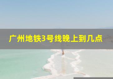 广州地铁3号线晚上到几点