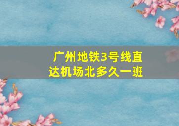 广州地铁3号线直达机场北多久一班