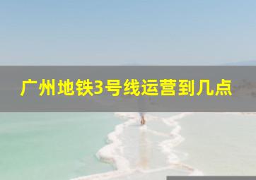 广州地铁3号线运营到几点