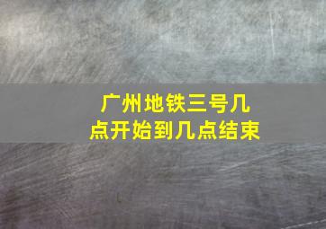 广州地铁三号几点开始到几点结束