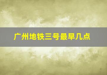 广州地铁三号最早几点