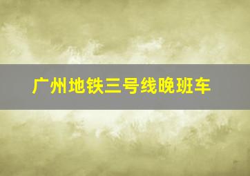 广州地铁三号线晚班车