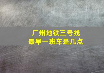 广州地铁三号线最早一班车是几点