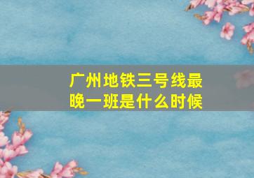 广州地铁三号线最晚一班是什么时候