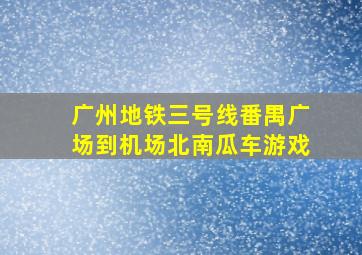 广州地铁三号线番禺广场到机场北南瓜车游戏