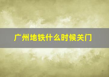 广州地铁什么时候关门