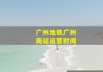 广州地铁广州南站运营时间