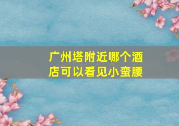 广州塔附近哪个酒店可以看见小蛮腰