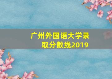 广州外国语大学录取分数线2019