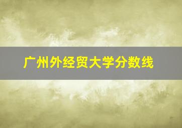 广州外经贸大学分数线