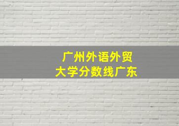 广州外语外贸大学分数线广东