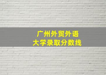 广州外贸外语大学录取分数线