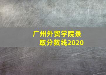 广州外贸学院录取分数线2020