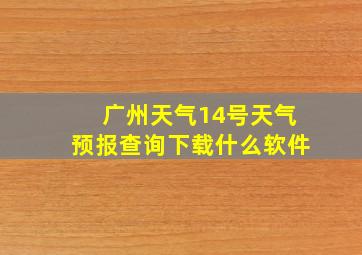 广州天气14号天气预报查询下载什么软件