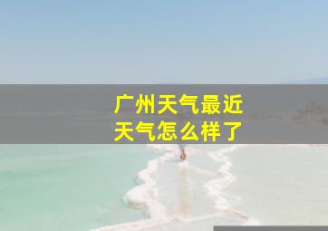 广州天气最近天气怎么样了