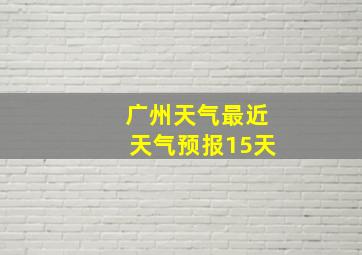 广州天气最近天气预报15天