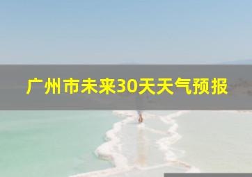 广州市未来30天天气预报