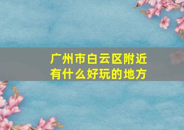 广州市白云区附近有什么好玩的地方