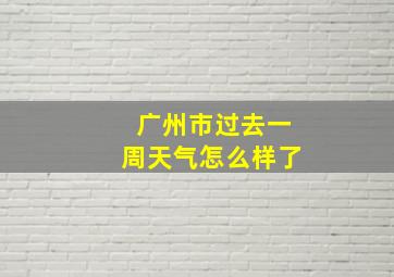 广州市过去一周天气怎么样了