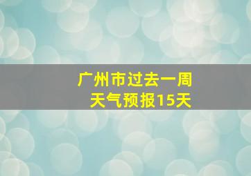 广州市过去一周天气预报15天