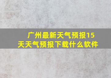 广州最新天气预报15天天气预报下载什么软件