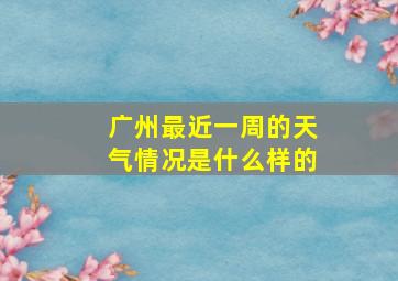 广州最近一周的天气情况是什么样的