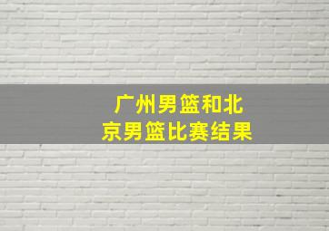 广州男篮和北京男篮比赛结果