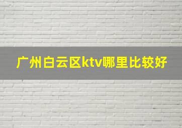 广州白云区ktv哪里比较好