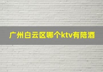 广州白云区哪个ktv有陪酒