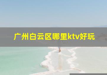 广州白云区哪里ktv好玩