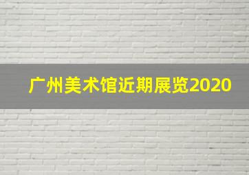 广州美术馆近期展览2020