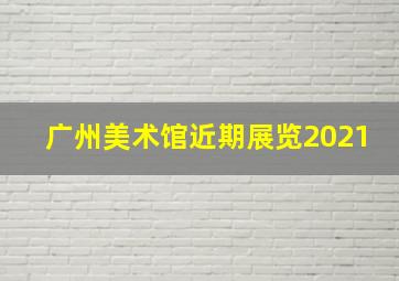 广州美术馆近期展览2021