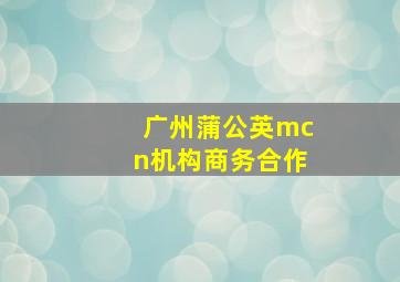 广州蒲公英mcn机构商务合作