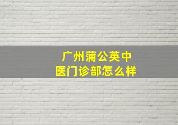 广州蒲公英中医门诊部怎么样