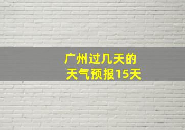 广州过几天的天气预报15天