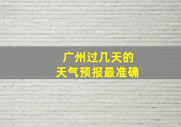 广州过几天的天气预报最准确