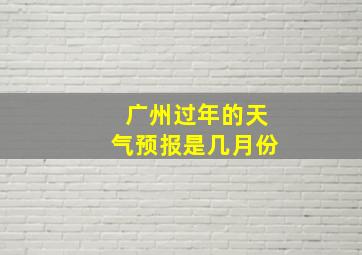 广州过年的天气预报是几月份