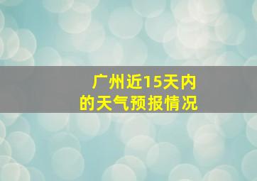 广州近15天内的天气预报情况