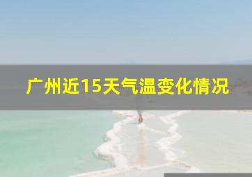 广州近15天气温变化情况