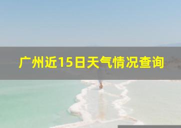 广州近15日天气情况查询