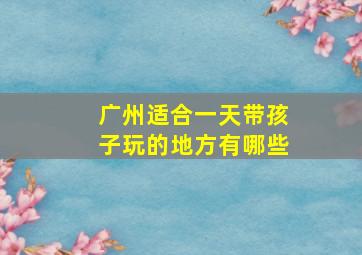 广州适合一天带孩子玩的地方有哪些