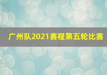 广州队2021赛程第五轮比赛