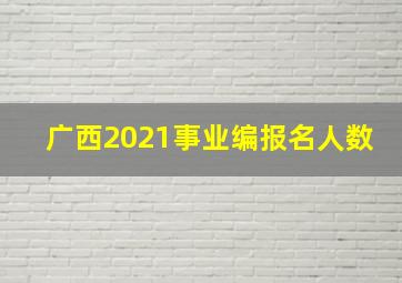 广西2021事业编报名人数